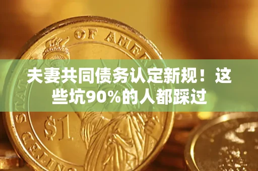 北京夫妻共同债务认定新规！这些坑90%的人都踩过