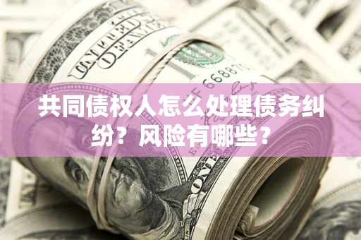 北京共同债权人怎么处理债务纠纷？风险有哪些？