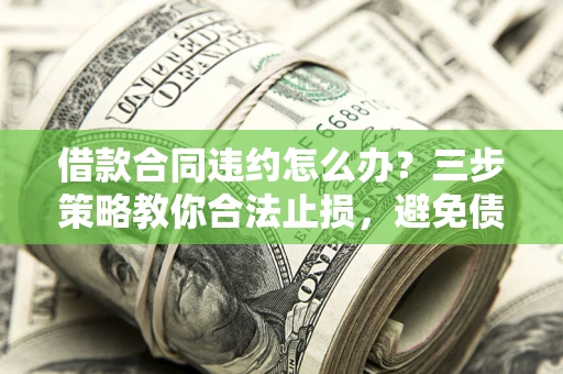 北京借款合同违约怎么办？三步策略教你合法止损，避免债务危机升级