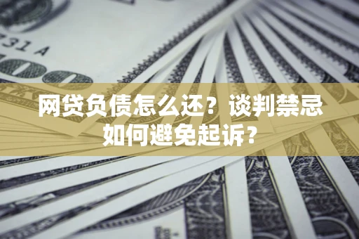 北京网贷负债怎么还？谈判禁忌如何避免起诉？