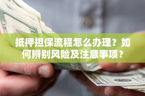 北京抵押担保流程怎么办理？如何辨别风险及注意事项？