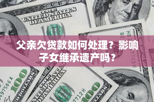 北京父亲欠贷款如何处理？影响子女继承遗产吗？