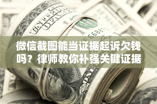 北京微信截图能当证据起诉欠钱吗？律师教你补强关键证据