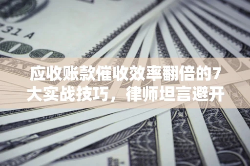 北京应收账款催收效率翻倍的7大实战技巧，律师坦言避开这些法律雷区最关键