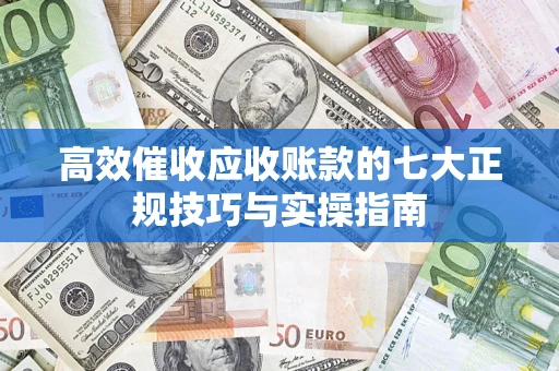 北京高效催收应收账款的七大正规技巧与实操指南