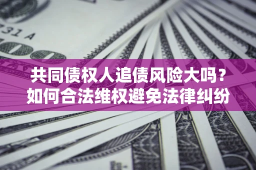 北京共同债权人追债风险大吗?如何合法维权避免法律纠纷? 北京共同债权人追债风险大吗?如何合法维权避免法律纠纷?