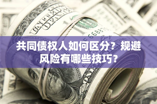 北京共同债权人如何区分？规避风险有哪些技巧？