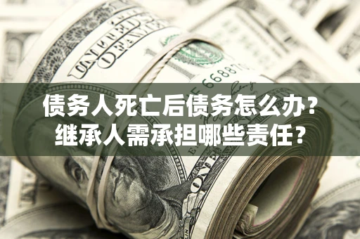 北京债务人死亡后债务怎么办？继承人需承担哪些责任？