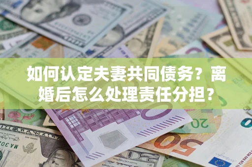 北京如何认定夫妻共同债务？离婚后怎么处理责任分担？