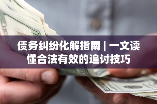 北京债务纠纷化解指南 | 一文读懂合法有效的追讨技巧