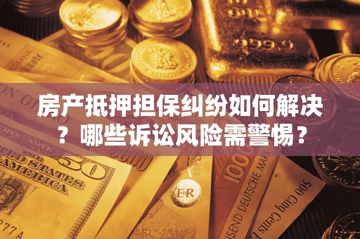 北京房产抵押担保纠纷如何解决？哪些诉讼风险需警惕？