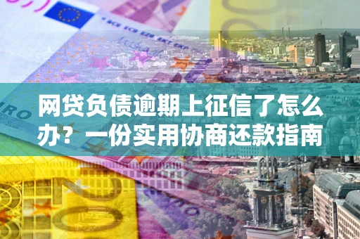 北京网贷负债逾期上征信了怎么办？一份实用协商还款指南请收好