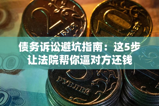 北京债务诉讼避坑指南：这5步让法院帮你逼对方还钱