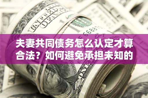 北京夫妻共同债务怎么认定才算合法？如何避免承担未知的债务风险？