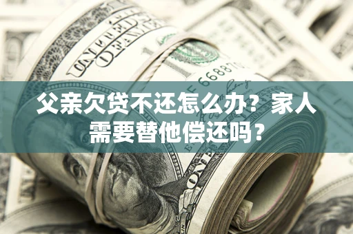北京父亲欠贷不还怎么办？家人需要替他偿还吗？
