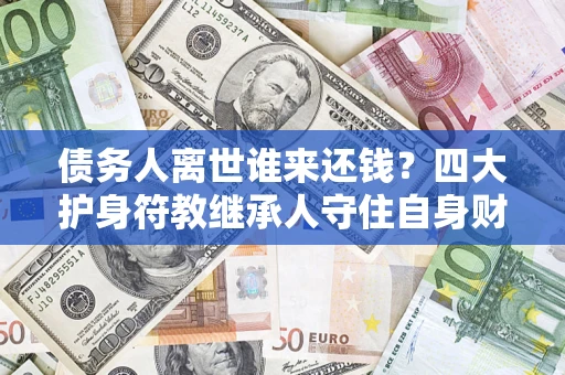 北京债务人离世谁来还钱？四大护身符教继承人守住自身财产