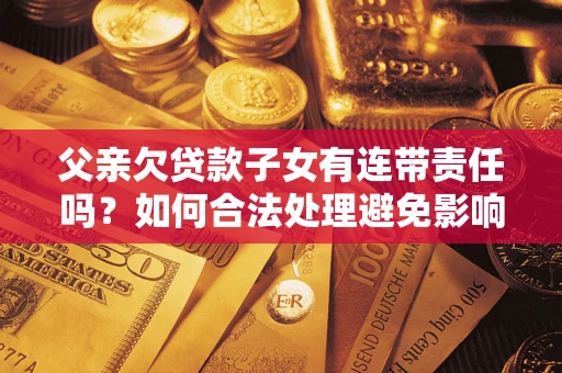 北京父亲欠贷款子女有连带责任吗？如何合法处理避免影响？