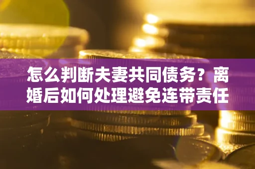 北京怎么判断夫妻共同债务？离婚后如何处理避免连带责任？