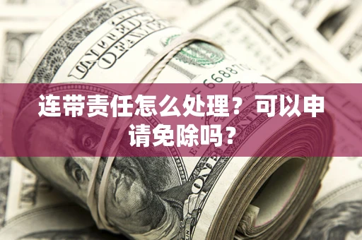 北京连带责任怎么处理？可以申请免除吗？
