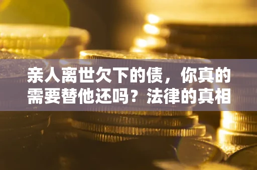 北京亲人离世欠下的债，你真的需要替他还吗？法律的真相或许与你想的不一样